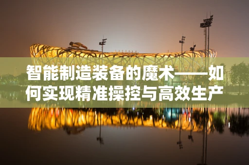 智能制造装备的魔术——如何实现精准操控与高效生产？
