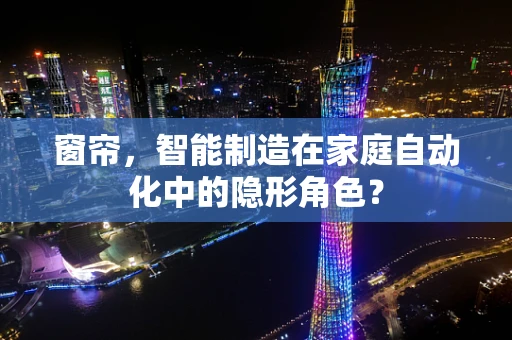 窗帘，智能制造在家庭自动化中的隐形角色？