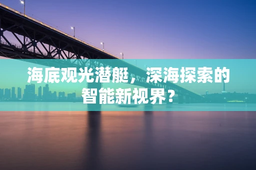 海底观光潜艇，深海探索的智能新视界？