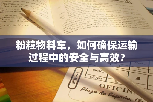 粉粒物料车，如何确保运输过程中的安全与高效？