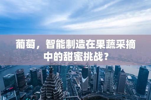 葡萄，智能制造在果蔬采摘中的甜蜜挑战？