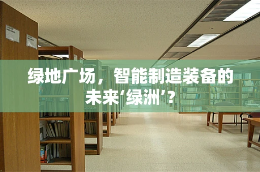 绿地广场，智能制造装备的未来‘绿洲’？