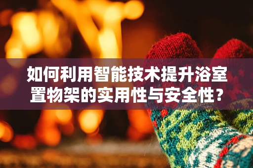 如何利用智能技术提升浴室置物架的实用性与安全性？