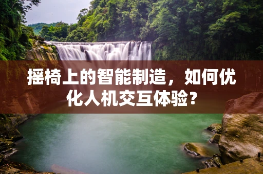摇椅上的智能制造，如何优化人机交互体验？