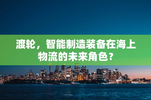 渡轮，智能制造装备在海上物流的未来角色？