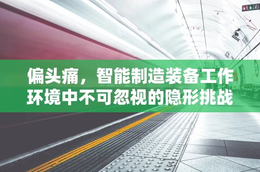 偏头痛，智能制造装备工作环境中不可忽视的隐形挑战？