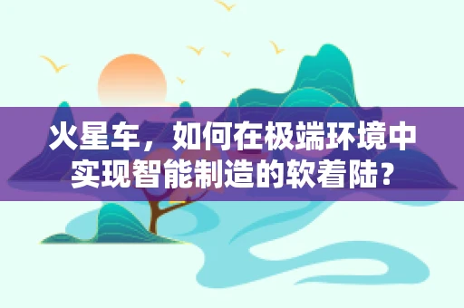 火星车，如何在极端环境中实现智能制造的软着陆？
