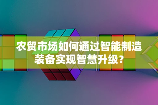 农贸市场如何通过智能制造装备实现智慧升级？