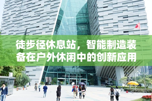 徒步径休息站，智能制造装备在户外休闲中的创新应用？