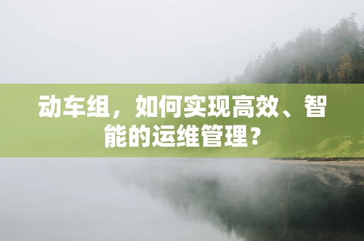 动车组，如何实现高效、智能的运维管理？