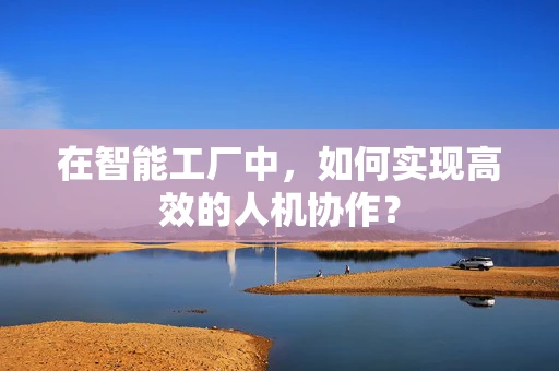 在智能工厂中，如何实现高效的人机协作？