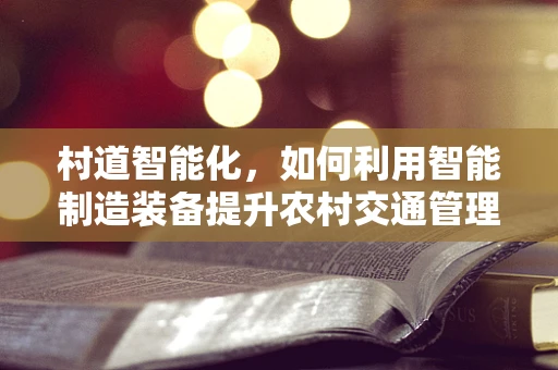 村道智能化，如何利用智能制造装备提升农村交通管理效率？
