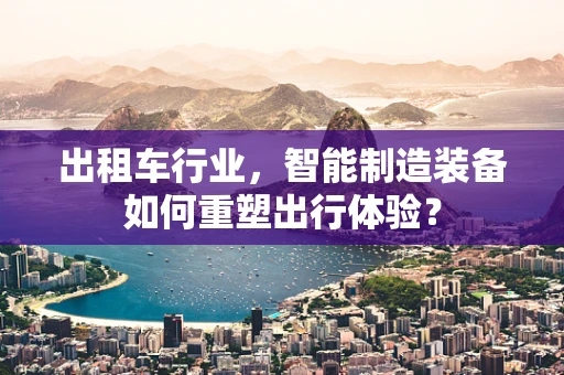 出租车行业，智能制造装备如何重塑出行体验？