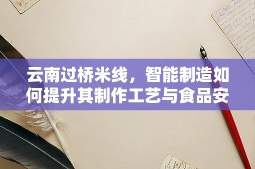 云南过桥米线，智能制造如何提升其制作工艺与食品安全？