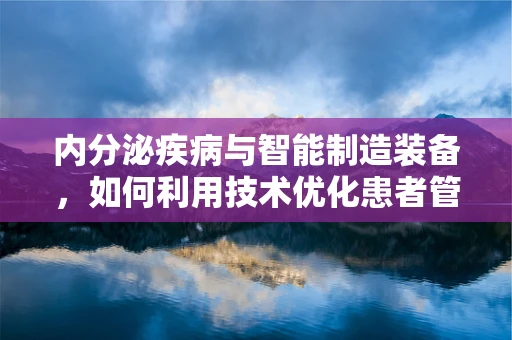内分泌疾病与智能制造装备，如何利用技术优化患者管理？