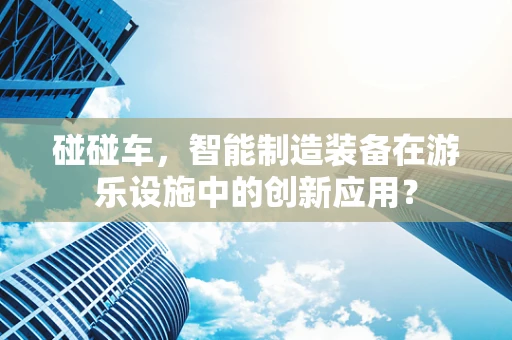 碰碰车，智能制造装备在游乐设施中的创新应用？