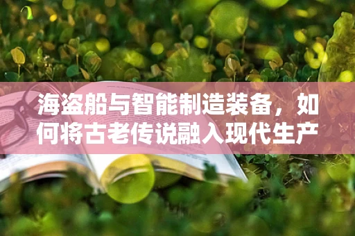 海盗船与智能制造装备，如何将古老传说融入现代生产？