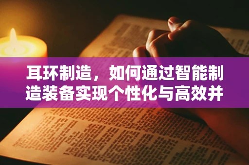 耳环制造，如何通过智能制造装备实现个性化与高效并存的未来？