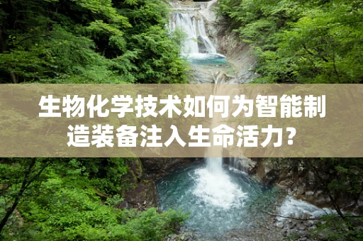 生物化学技术如何为智能制造装备注入生命活力？