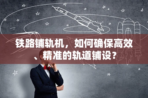 铁路铺轨机，如何确保高效、精准的轨道铺设？