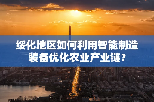 绥化地区如何利用智能制造装备优化农业产业链？