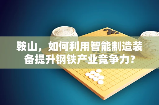 鞍山，如何利用智能制造装备提升钢铁产业竞争力？