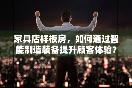 家具店样板房，如何通过智能制造装备提升顾客体验？