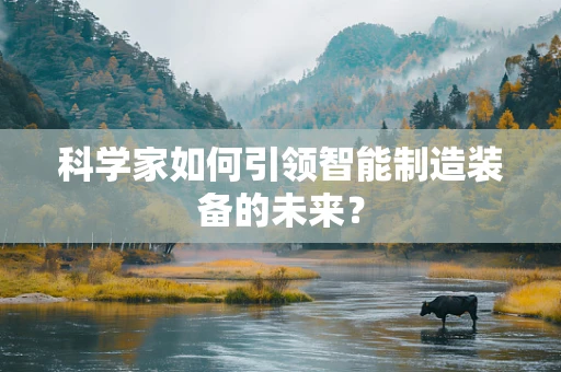 科学家如何引领智能制造装备的未来？