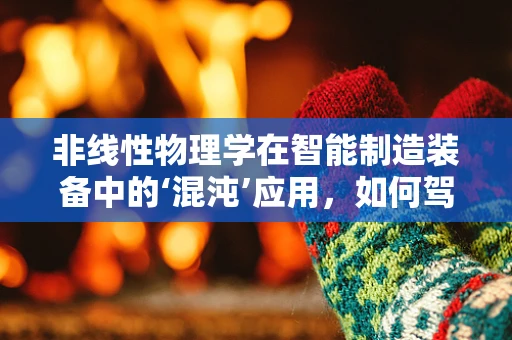非线性物理学在智能制造装备中的‘混沌’应用，如何驾驭不确定性的艺术？