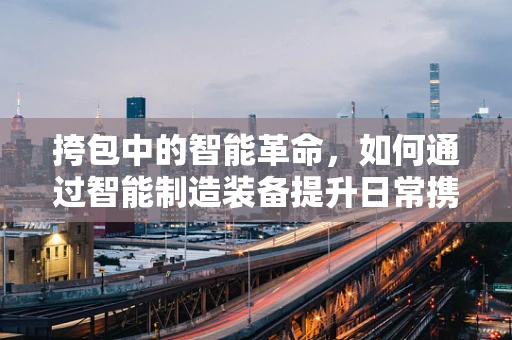 挎包中的智能革命，如何通过智能制造装备提升日常携带体验？