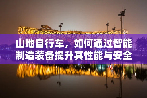 山地自行车，如何通过智能制造装备提升其性能与安全性？