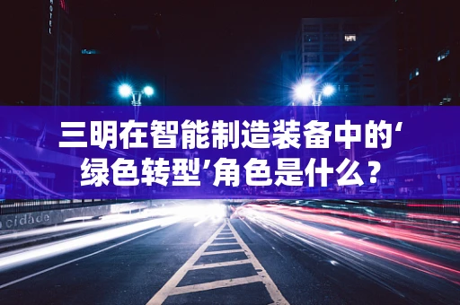 三明在智能制造装备中的‘绿色转型’角色是什么？