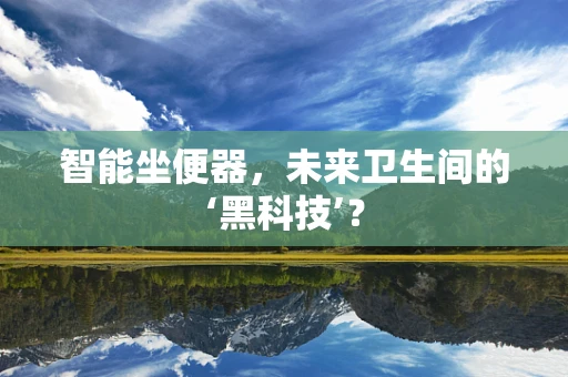 智能坐便器，未来卫生间的‘黑科技’？