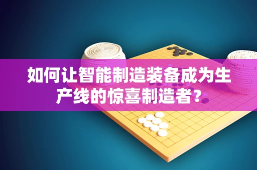 如何让智能制造装备成为生产线的惊喜制造者？