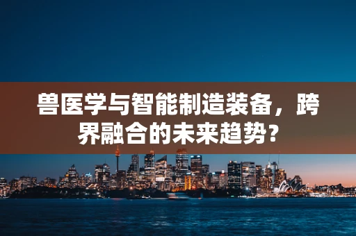 兽医学与智能制造装备，跨界融合的未来趋势？