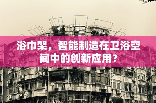 浴巾架，智能制造在卫浴空间中的创新应用？