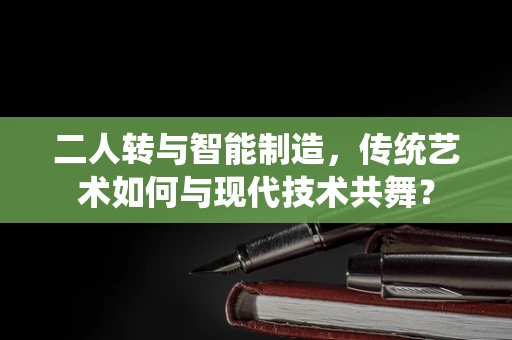 二人转与智能制造，传统艺术如何与现代技术共舞？