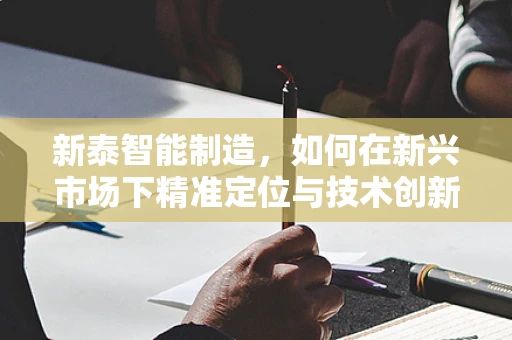 新泰智能制造，如何在新兴市场下精准定位与技术创新？