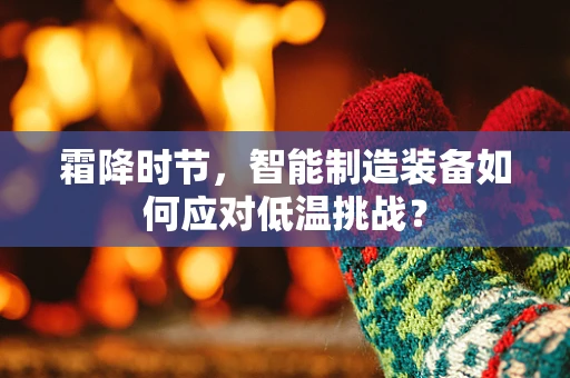 霜降时节，智能制造装备如何应对低温挑战？