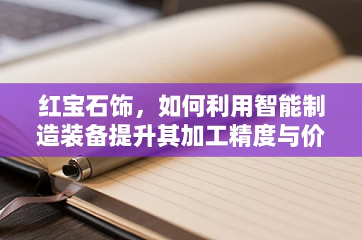 红宝石饰，如何利用智能制造装备提升其加工精度与价值？