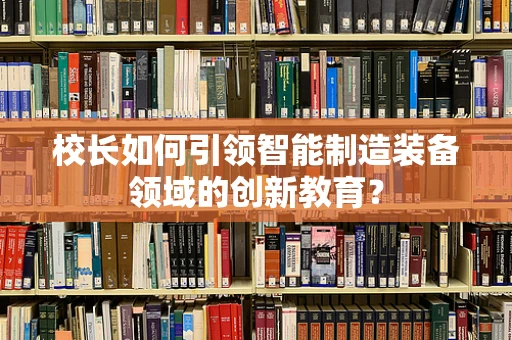 校长如何引领智能制造装备领域的创新教育？