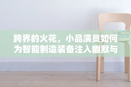 跨界的火花，小品演员如何为智能制造装备注入幽默与智慧？