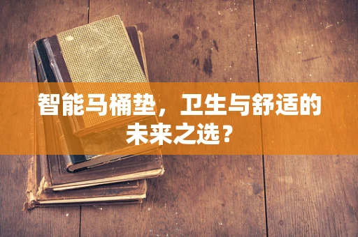 智能马桶垫，卫生与舒适的未来之选？