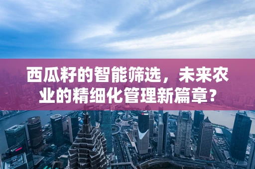 西瓜籽的智能筛选，未来农业的精细化管理新篇章？