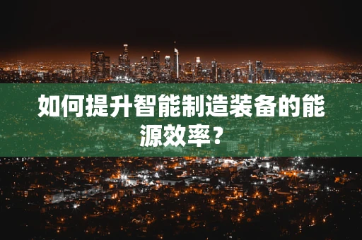 如何提升智能制造装备的能源效率？