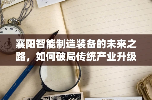 襄阳智能制造装备的未来之路，如何破局传统产业升级？