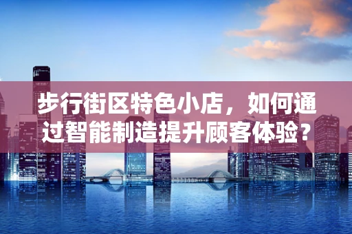 步行街区特色小店，如何通过智能制造提升顾客体验？