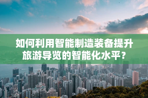 如何利用智能制造装备提升旅游导览的智能化水平？