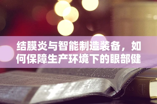 结膜炎与智能制造装备，如何保障生产环境下的眼部健康？