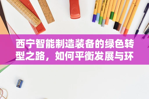 西宁智能制造装备的绿色转型之路，如何平衡发展与环境？